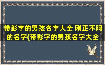 带彰字的男孩名字大全 刚正不阿的名字(带彰字的男孩名字大全 - 明骏达·刚正不阿，彰显男孩铿锵王者风篇)